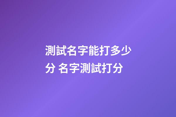 測試名字能打多少分 名字測試打分-第1張-觀點-玄機派